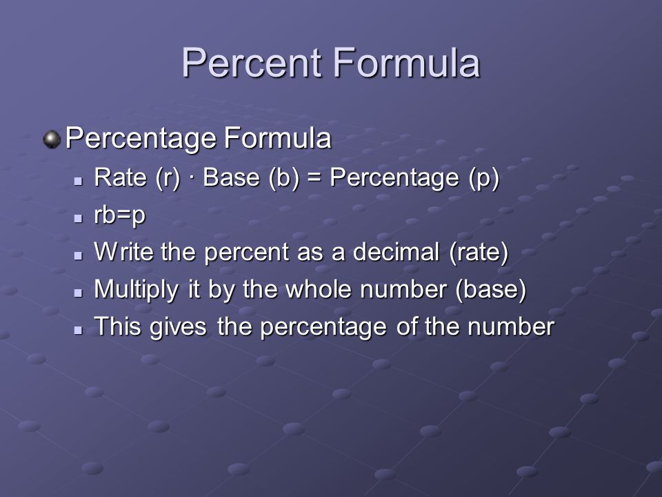 Percent Formula Percentage Formula Rate (r) · Base (b) = Percentage (p) Rate (r) · Base (b) = Percentage (p) rb=p rb=p Write the percent as a decimal (rate) Write the percent as a decimal (rate) Multiply it by the whole number (base) Multiply it by the whole number (base) This gives the percentage of the number This gives the percentage of the number