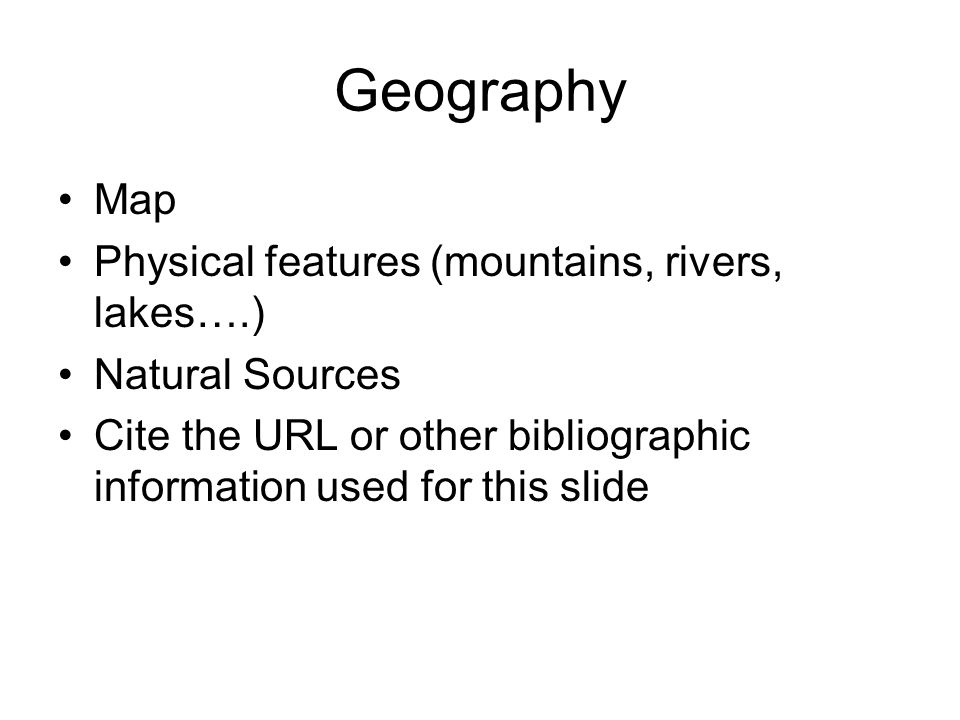Geography Map Physical features (mountains, rivers, lakes….) Natural Sources Cite the URL or other bibliographic information used for this slide