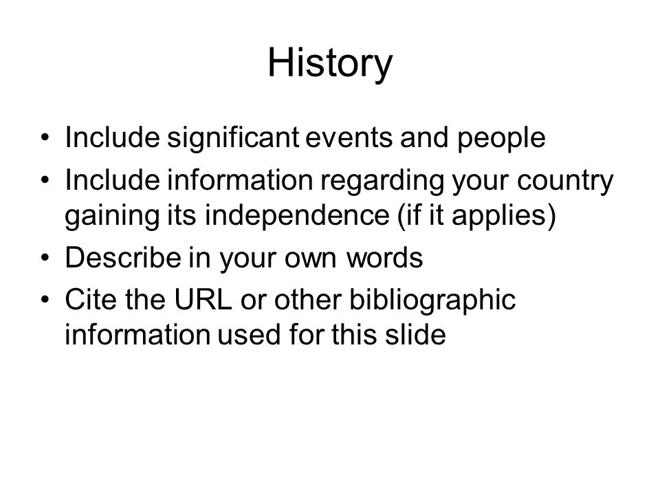 History Include significant events and people Include information regarding your country gaining its independence (if it applies) Describe in your own words Cite the URL or other bibliographic information used for this slide