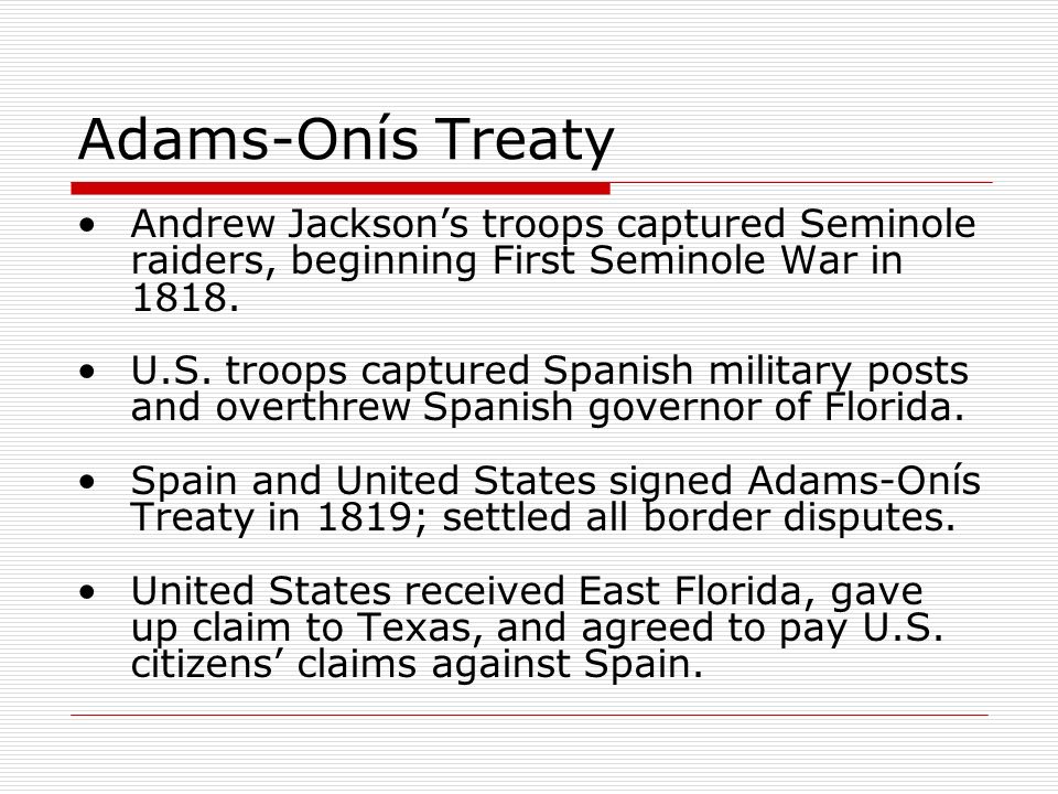 Adams-Onís Treaty Andrew Jackson’s troops captured Seminole raiders, beginning First Seminole War in 1818.