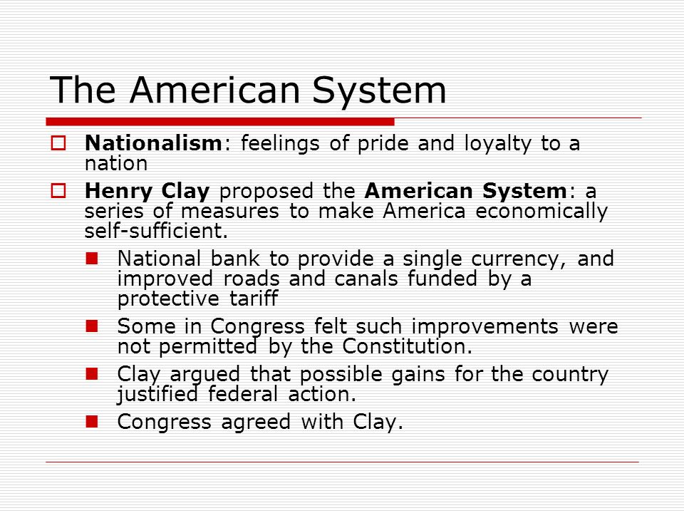 The American System  Nationalism: feelings of pride and loyalty to a nation  Henry Clay proposed the American System: a series of measures to make America economically self-sufficient.
