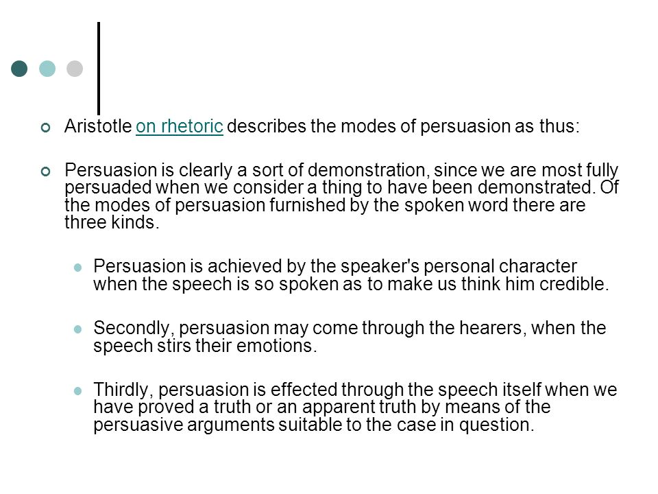 Aristotle on rhetoric describes the modes of persuasion as thus:on rhetoric Persuasion is clearly a sort of demonstration, since we are most fully persuaded when we consider a thing to have been demonstrated.
