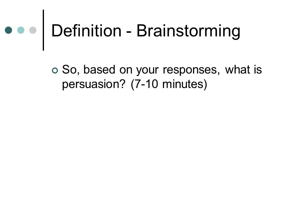Definition - Brainstorming So, based on your responses, what is persuasion (7-10 minutes)