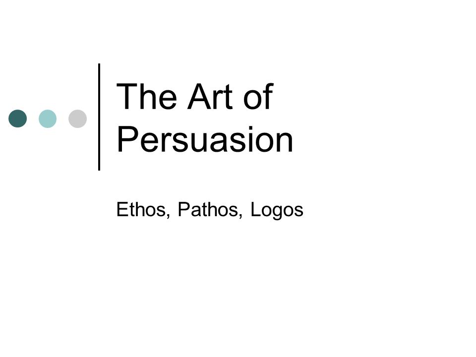 The Art of Persuasion Ethos, Pathos, Logos