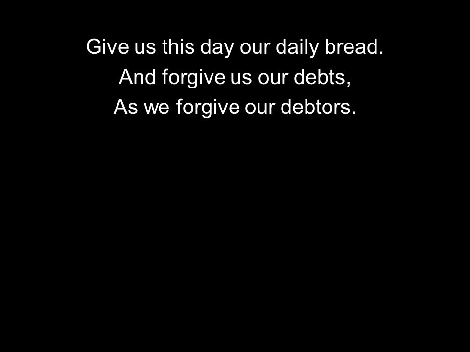 Give us this day our daily bread. And forgive us our debts, As we forgive our debtors.