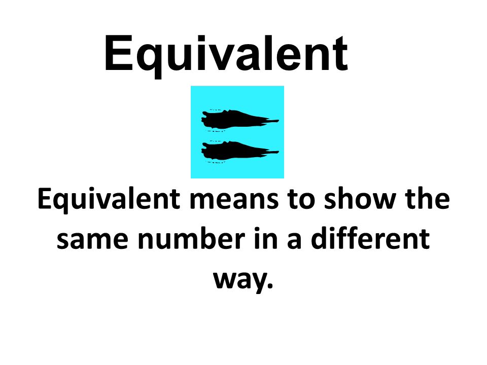 Equivalent means to show the same number in a different way. Equivalent