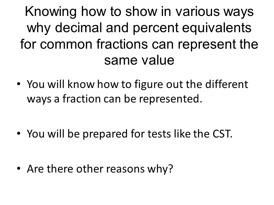 Knowing how to show in various ways why decimal and percent equivalents for common fractions can represent the same value You will know how to figure out the different ways a fraction can be represented.