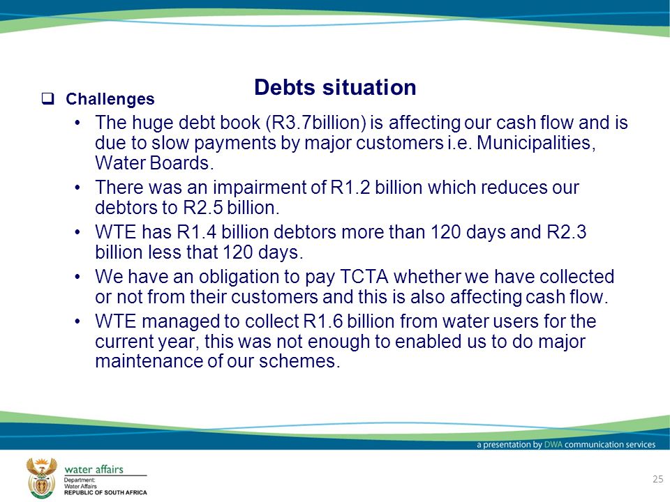 25 Debts situation  Challenges The huge debt book (R3.7billion) is affecting our cash flow and is due to slow payments by major customers i.e.