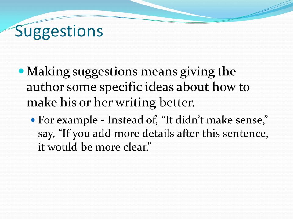 Suggestions Making suggestions means giving the author some specific ideas about how to make his or her writing better.
