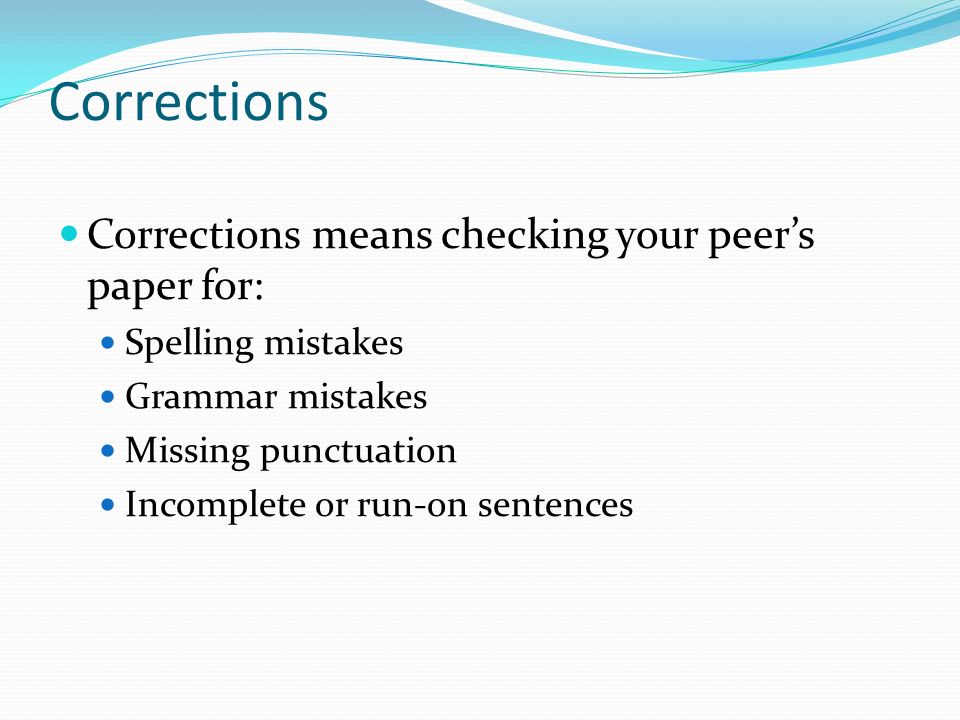 Corrections Corrections means checking your peer’s paper for: Spelling mistakes Grammar mistakes Missing punctuation Incomplete or run-on sentences