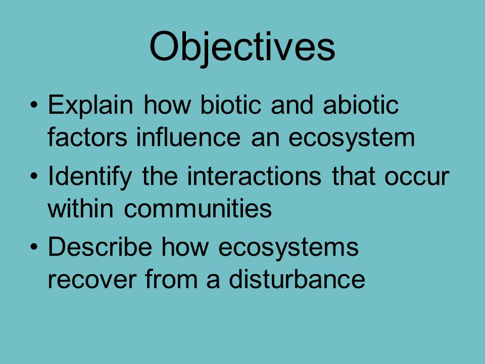 Objectives Explain how biotic and abiotic factors influence an ecosystem Identify the interactions that occur within communities Describe how ecosystems recover from a disturbance