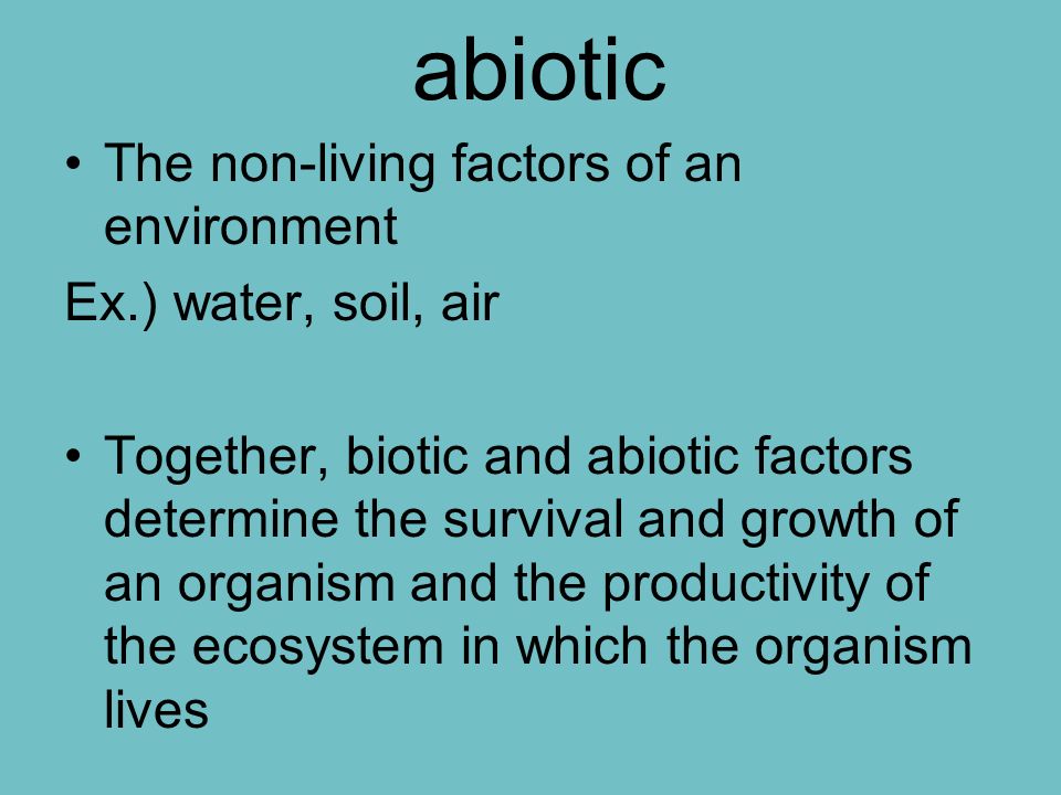 abiotic The non-living factors of an environment Ex.) water, soil, air Together, biotic and abiotic factors determine the survival and growth of an organism and the productivity of the ecosystem in which the organism lives