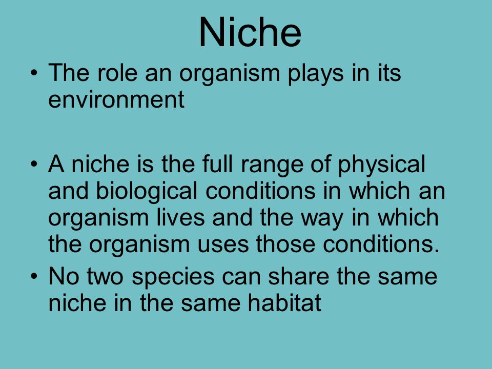 Niche The role an organism plays in its environment A niche is the full range of physical and biological conditions in which an organism lives and the way in which the organism uses those conditions.