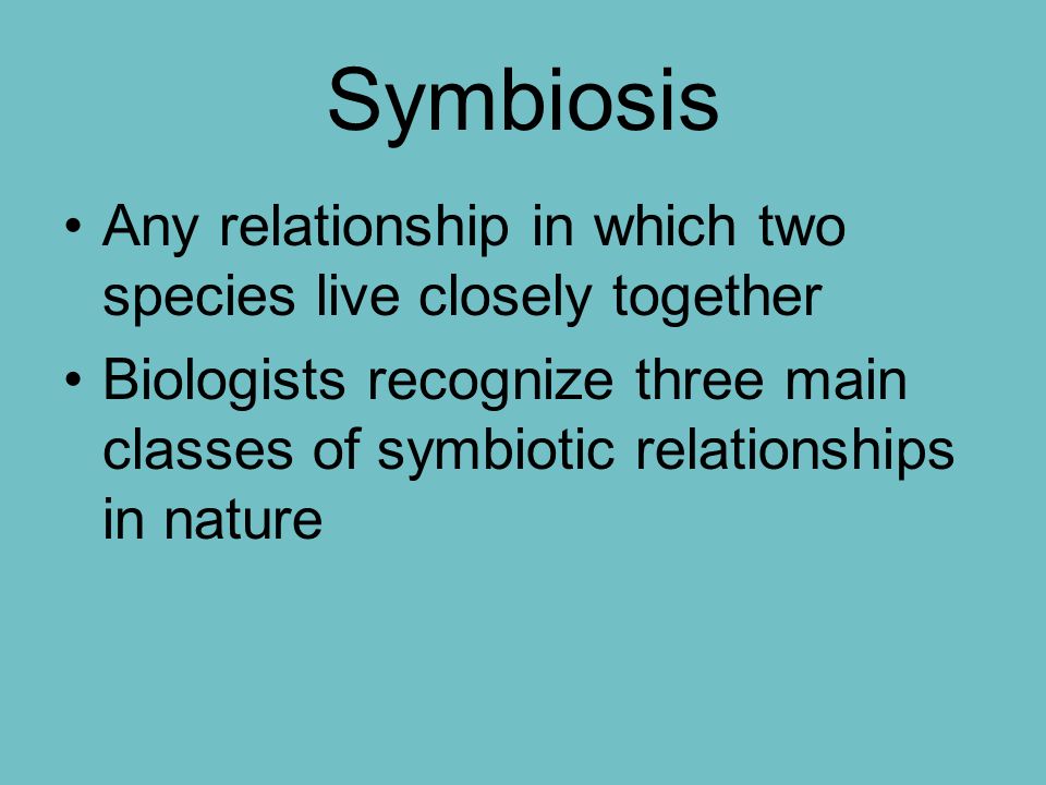 Symbiosis Any relationship in which two species live closely together Biologists recognize three main classes of symbiotic relationships in nature