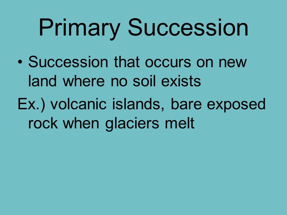 Primary Succession Succession that occurs on new land where no soil exists Ex.) volcanic islands, bare exposed rock when glaciers melt