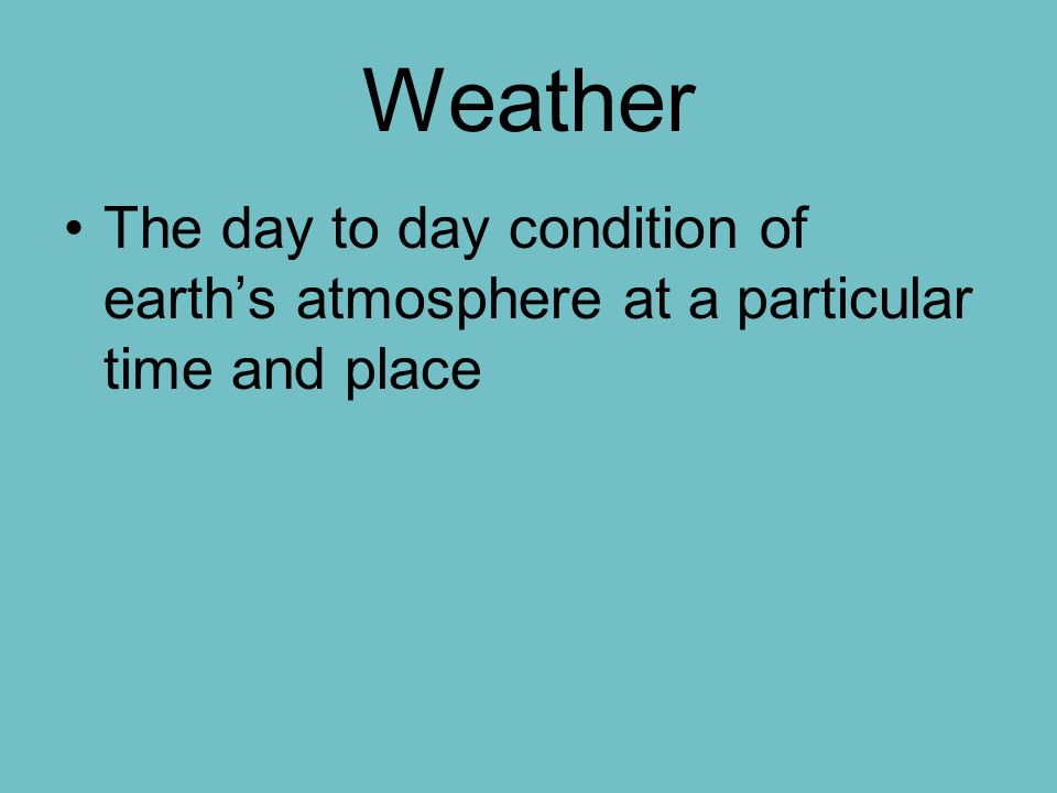 Weather The day to day condition of earth’s atmosphere at a particular time and place