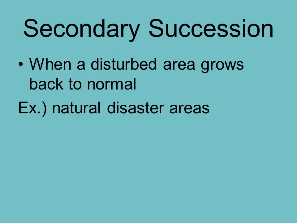 Secondary Succession When a disturbed area grows back to normal Ex.) natural disaster areas