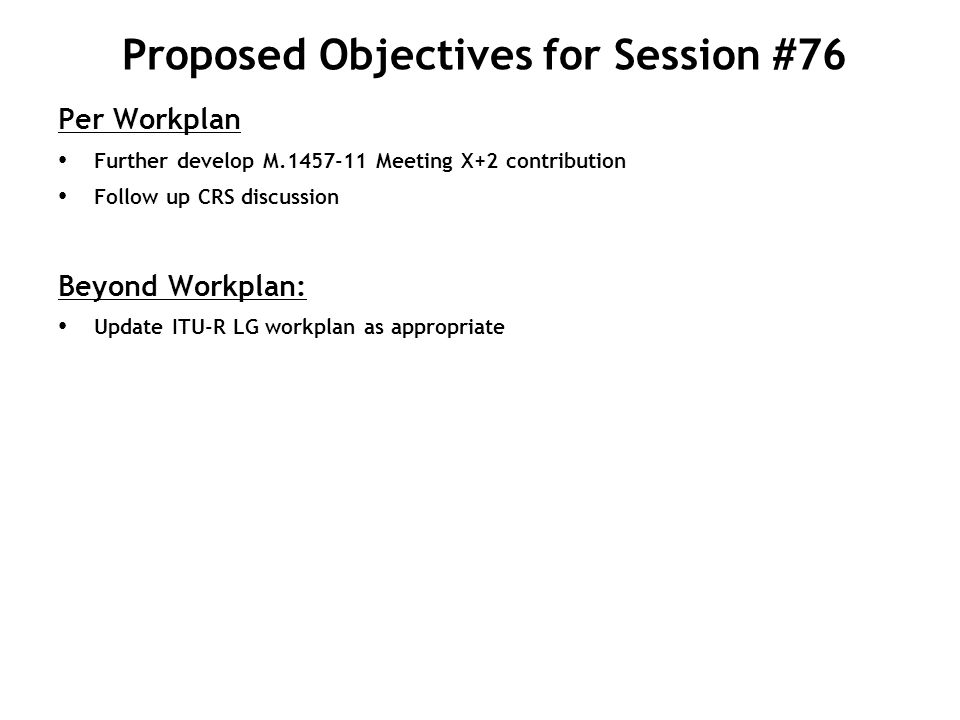 Proposed Objectives for Session #76 Per Workplan Further develop M Meeting X+2 contribution Follow up CRS discussion Beyond Workplan: Update ITU-R LG workplan as appropriate