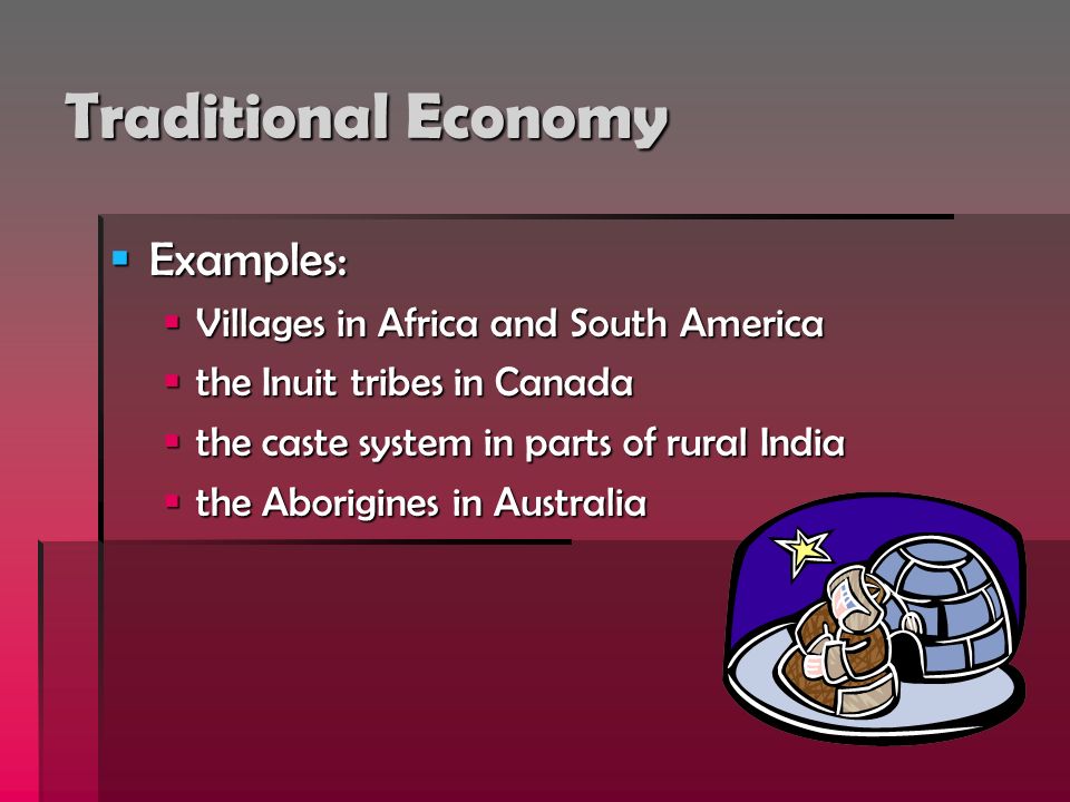 Traditional Economy  Examples:  Villages in Africa and South America  the Inuit tribes in Canada  the caste system in parts of rural India  the Aborigines in Australia