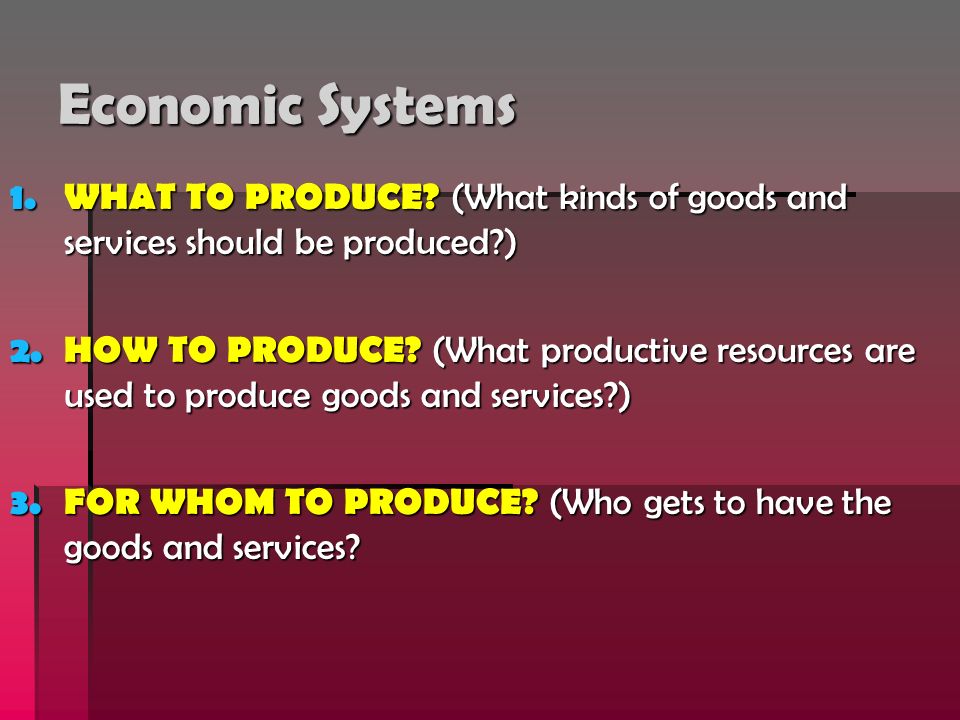 Economic Systems 1. WHAT TO PRODUCE. (What kinds of goods and services should be produced ) 2.
