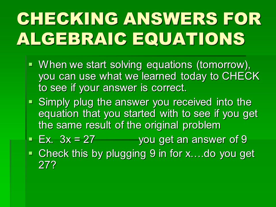 CHECKING ANSWERS FOR ALGEBRAIC EQUATIONS  When we start solving equations (tomorrow), you can use what we learned today to CHECK to see if your answer is correct.