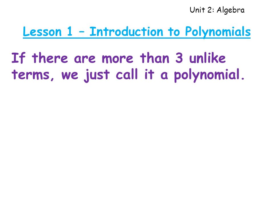 Unit 2: Algebra Lesson 1 – Introduction to Polynomials If there are more than 3 unlike terms, we just call it a polynomial.