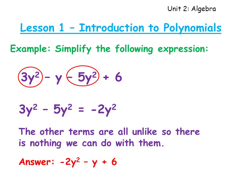Unit 2: Algebra Lesson 1 – Introduction to Polynomials Example: Simplify the following expression: 3y 2 – y – 5y y 2 – 5y 2 = -2y 2 The other terms are all unlike so there is nothing we can do with them.
