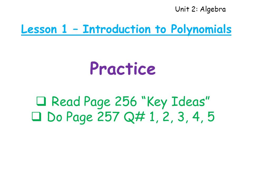 Unit 2: Algebra Lesson 1 – Introduction to Polynomials Practice  Read Page 256 Key Ideas  Do Page 257 Q# 1, 2, 3, 4, 5