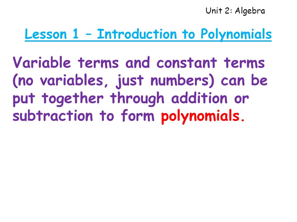 Unit 2: Algebra Lesson 1 – Introduction to Polynomials Variable terms and constant terms (no variables, just numbers) can be put together through addition or subtraction to form polynomials.