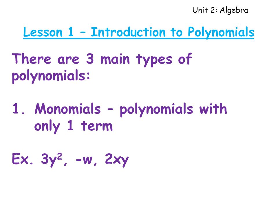 Unit 2: Algebra Lesson 1 – Introduction to Polynomials There are 3 main types of polynomials: 1.Monomials – polynomials with only 1 term Ex.