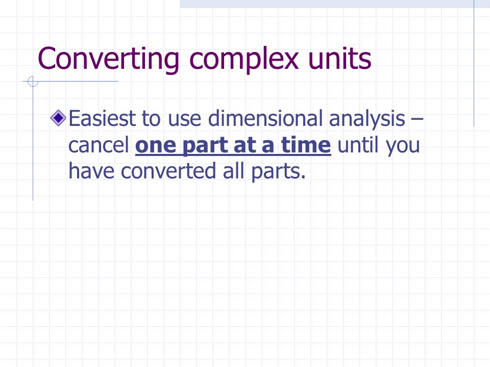 Converting complex units Easiest to use dimensional analysis – cancel one part at a time until you have converted all parts.