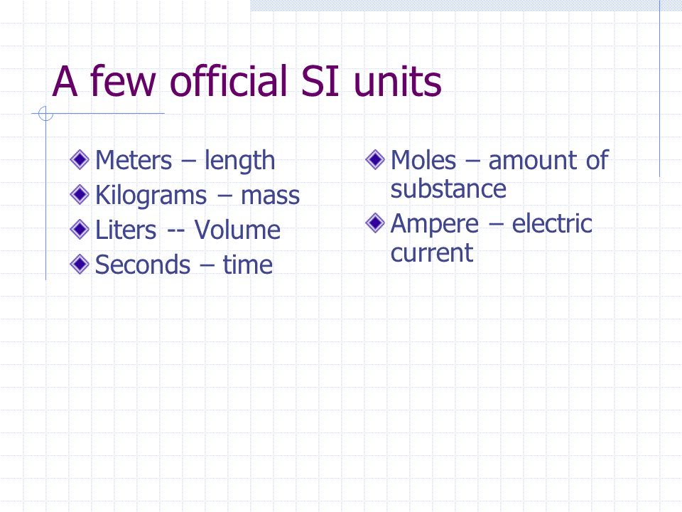 A few official SI units Meters – length Kilograms – mass Liters -- Volume Seconds – time Moles – amount of substance Ampere – electric current