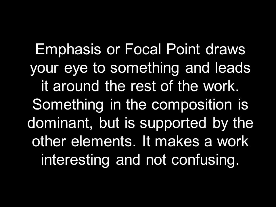 Emphasis or Focal Point draws your eye to something and leads it around the rest of the work.