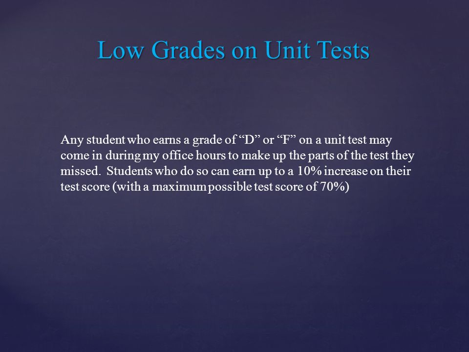 Any student who earns a grade of D or F on a unit test may come in during my office hours to make up the parts of the test they missed.