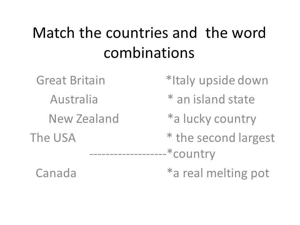 Match the countries and the word combinations Great Britain *Italy upside down Australia * an island state New Zealand *a lucky country The USA * the second largest *country Canada *a real melting pot