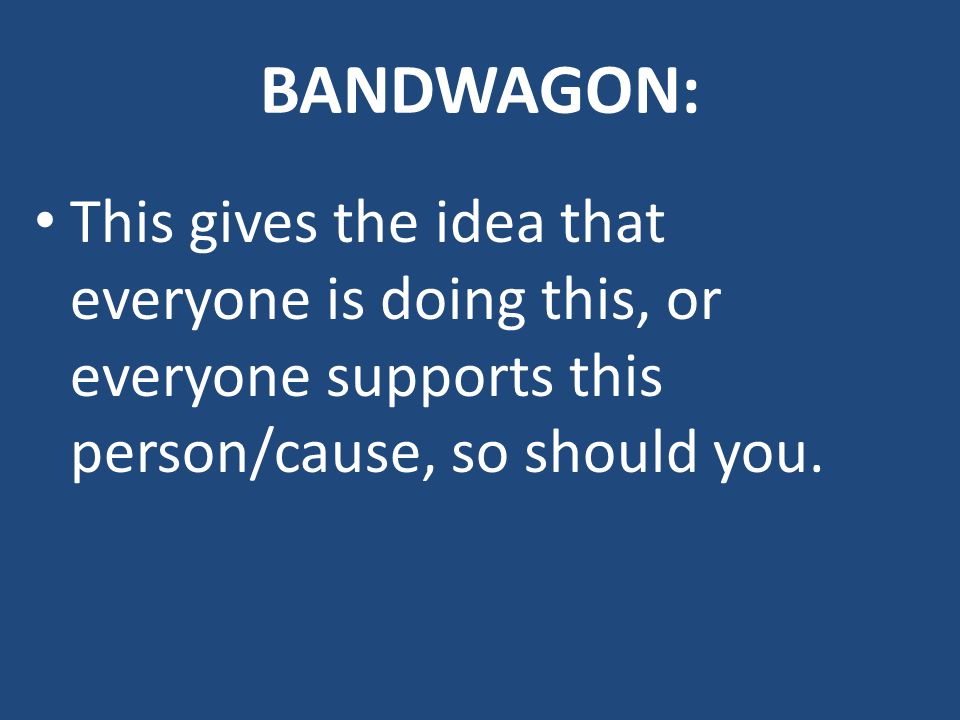 BANDWAGON: This gives the idea that everyone is doing this, or everyone supports this person/cause, so should you.