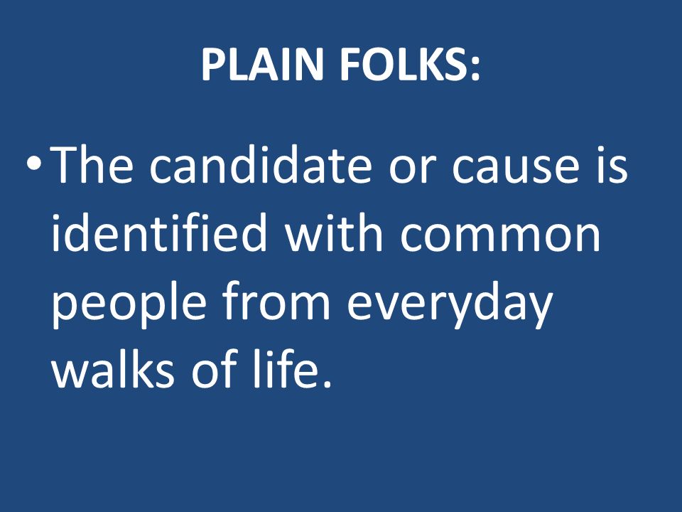 PLAIN FOLKS: The candidate or cause is identified with common people from everyday walks of life.