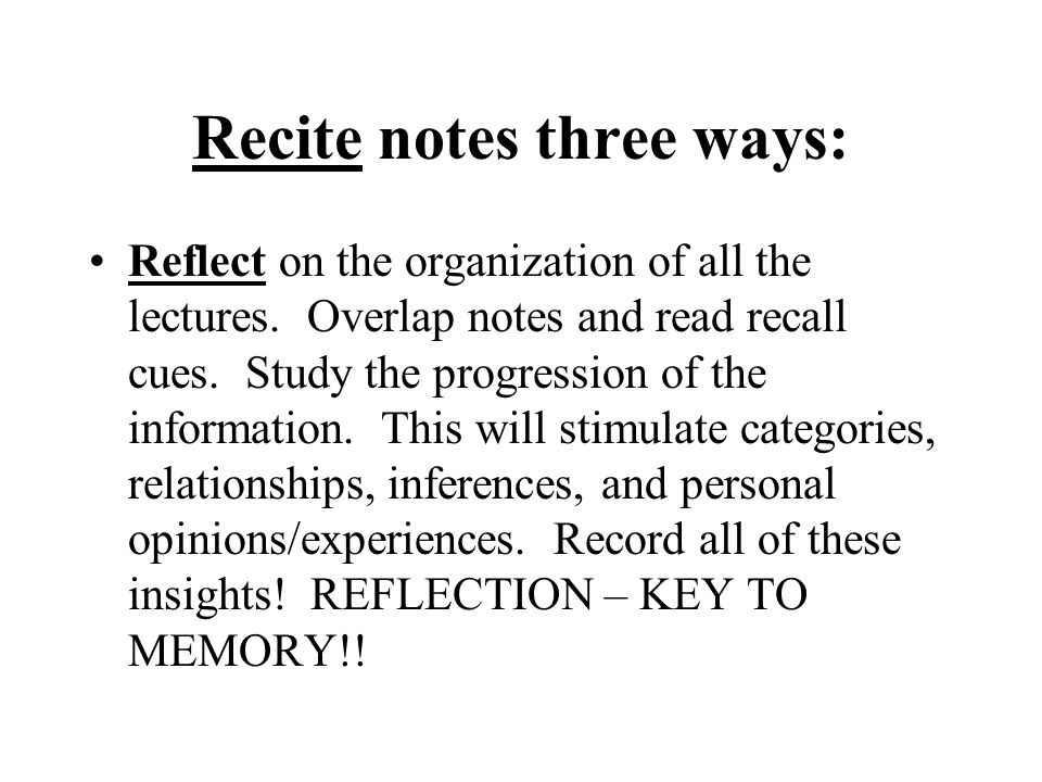 Recite notes three ways: Reflect on the organization of all the lectures.