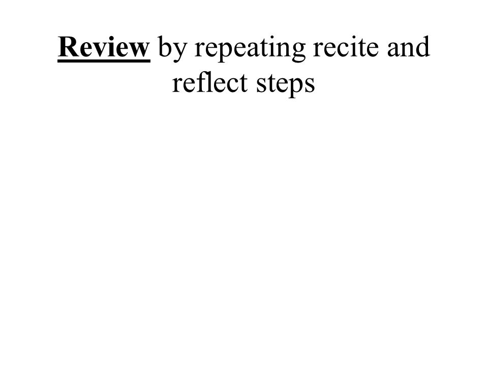 Review by repeating recite and reflect steps