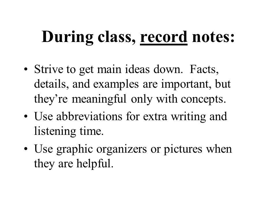 During class, record notes: Strive to get main ideas down.