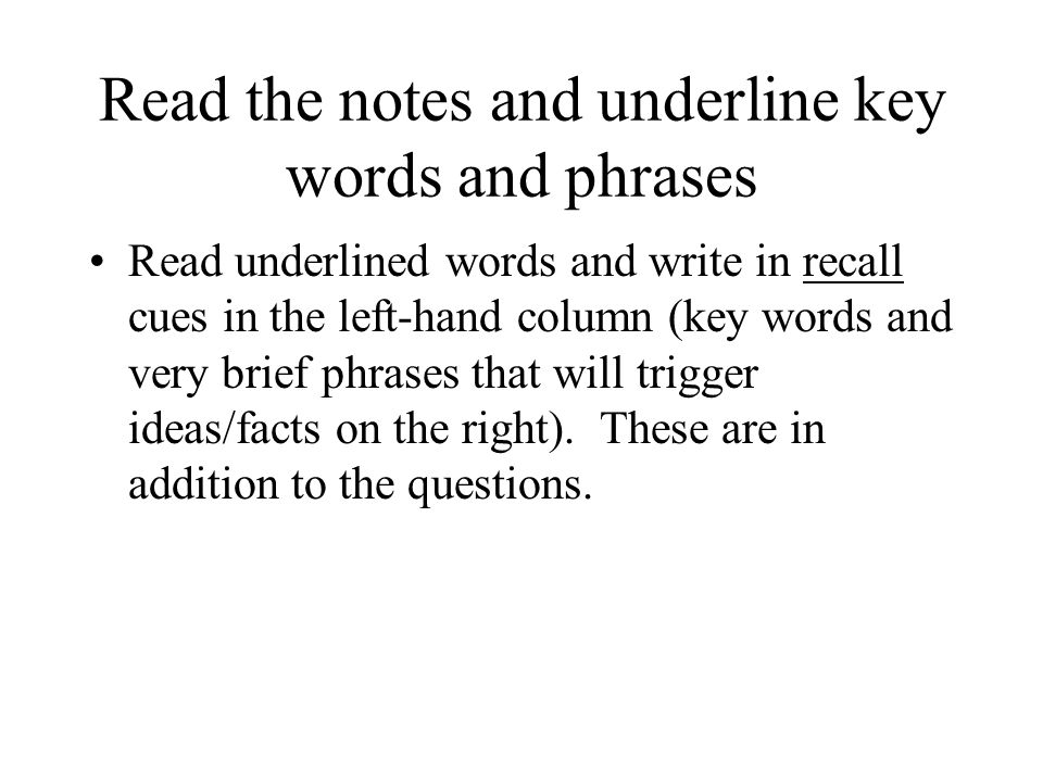 Read the notes and underline key words and phrases Read underlined words and write in recall cues in the left-hand column (key words and very brief phrases that will trigger ideas/facts on the right).