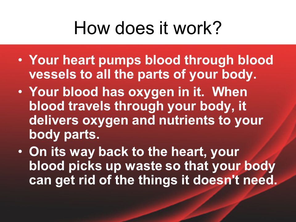 How does it work. Your heart pumps blood through blood vessels to all the parts of your body.
