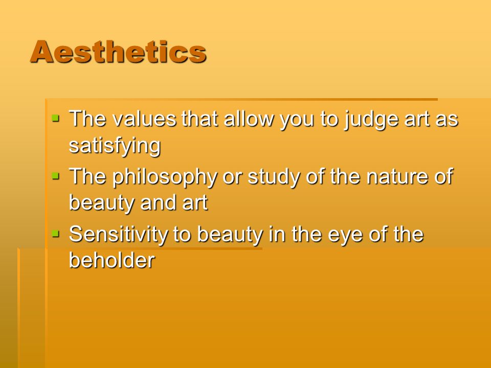 Aesthetics  The values that allow you to judge art as satisfying  The philosophy or study of the nature of beauty and art  Sensitivity to beauty in the eye of the beholder
