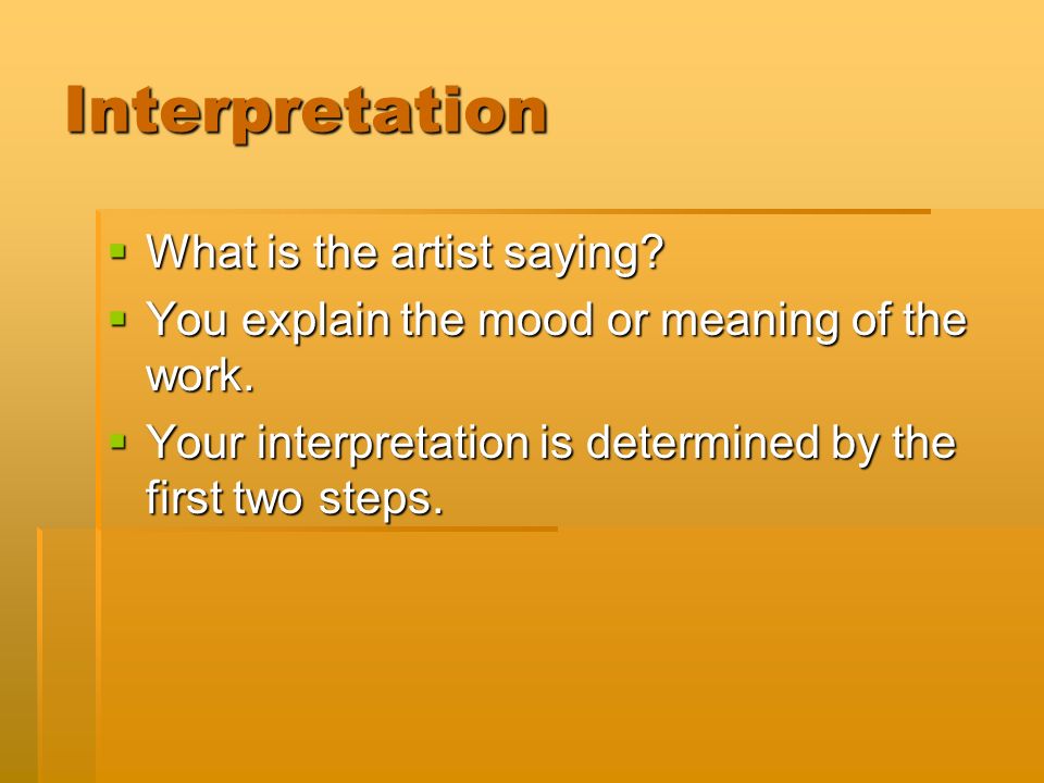 Interpretation  What is the artist saying.  You explain the mood or meaning of the work.