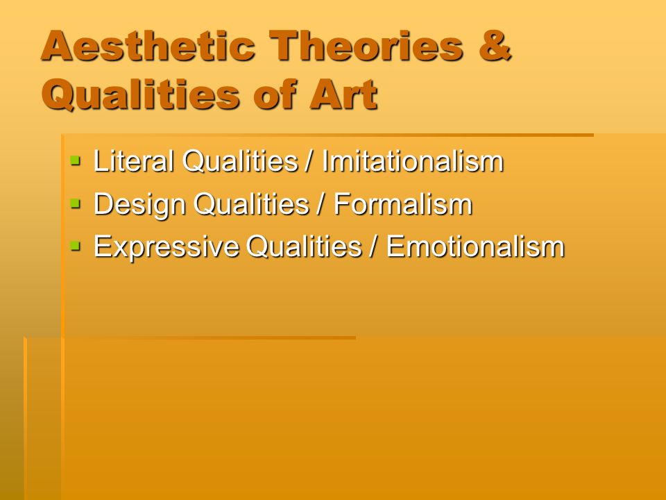 Aesthetic Theories & Qualities of Art  Literal Qualities / Imitationalism  Design Qualities / Formalism  Expressive Qualities / Emotionalism