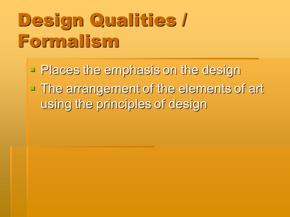 Design Qualities / Formalism  Places the emphasis on the design  The arrangement of the elements of art using the principles of design