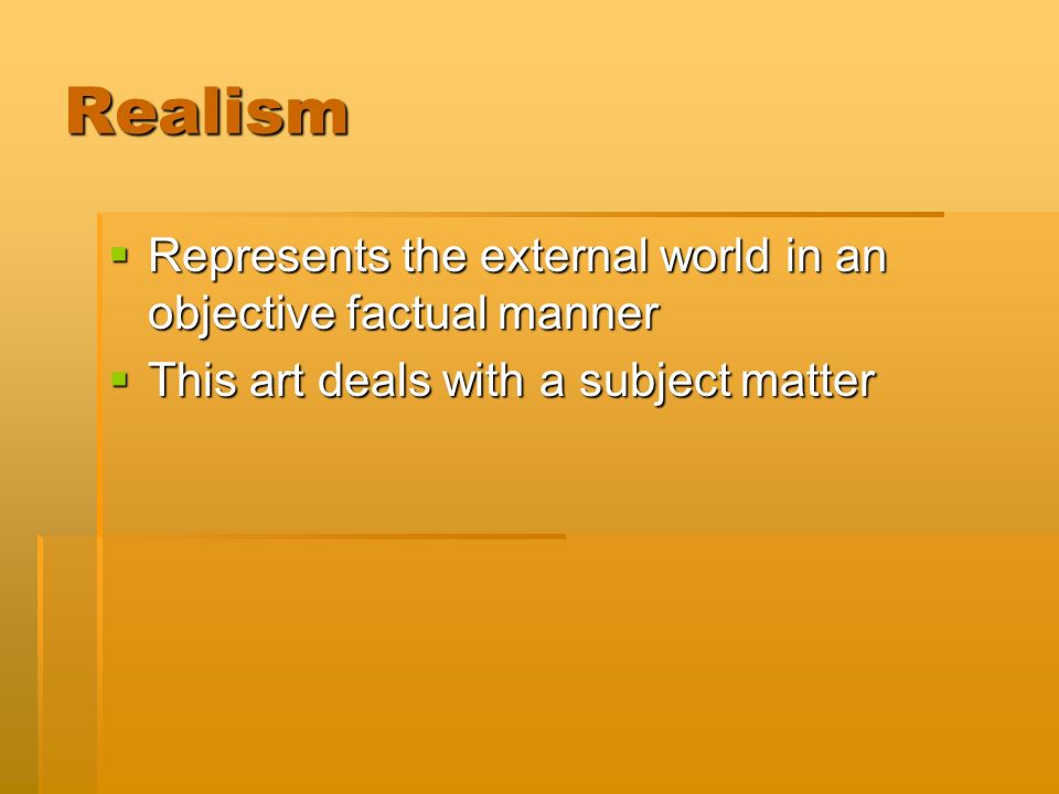 Realism  Represents the external world in an objective factual manner  This art deals with a subject matter