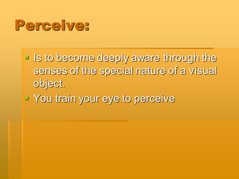 Perceive:  Is to become deeply aware through the senses of the special nature of a visual object.