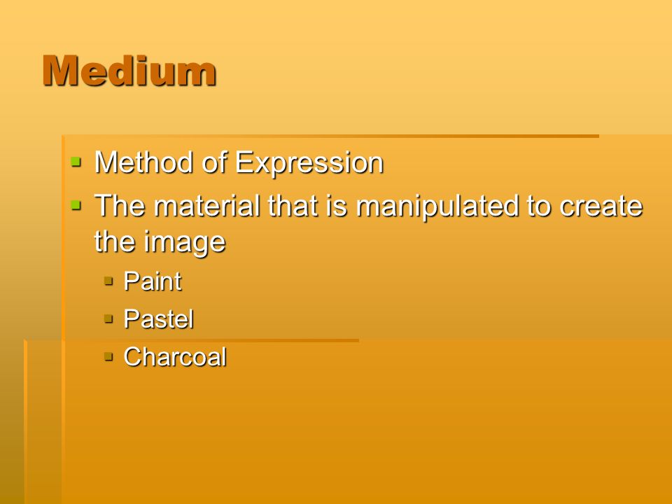 Medium  Method of Expression  The material that is manipulated to create the image  Paint  Pastel  Charcoal