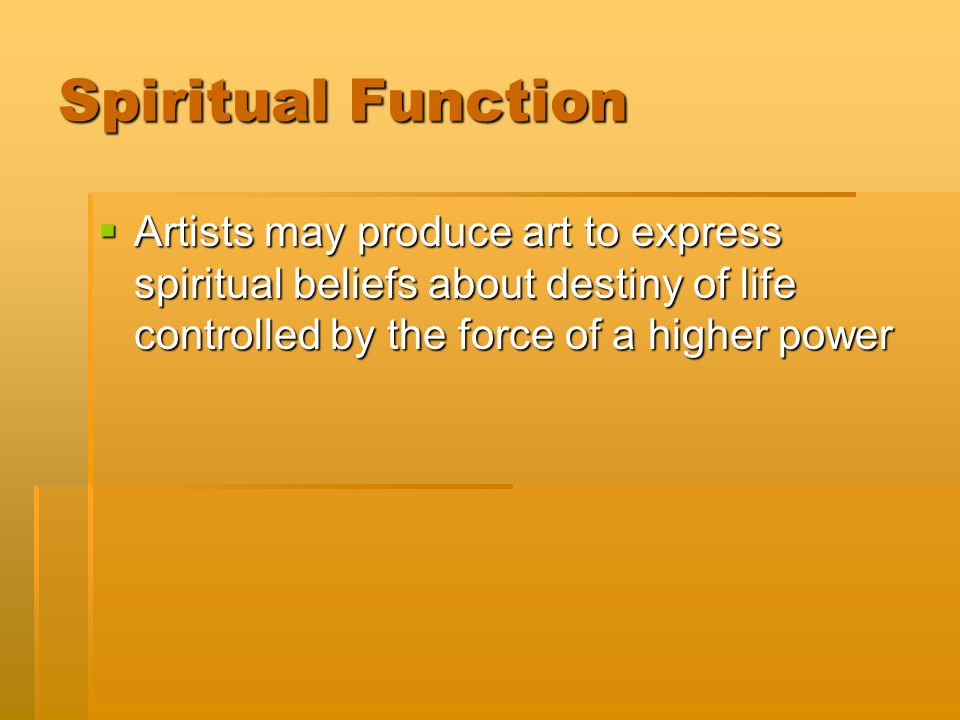 Spiritual Function  Artists may produce art to express spiritual beliefs about destiny of life controlled by the force of a higher power